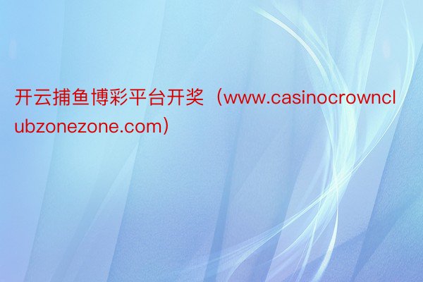 开云捕鱼博彩平台开奖（www.casinocrownclubzonezone.com）