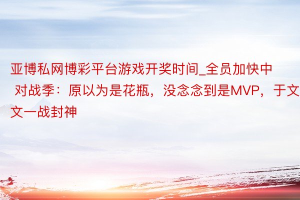 亚博私网博彩平台游戏开奖时间_全员加快中 对战季：原以为是花瓶，没念念到是MVP，于文文一战封神