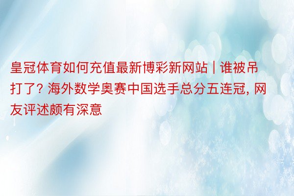 皇冠体育如何充值最新博彩新网站 | 谁被吊打了? 海外数学奥赛中国选手总分五连冠, 网友评述颇有深意