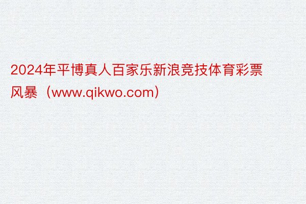 2024年平博真人百家乐新浪竞技体育彩票风暴（www.qikwo.com）