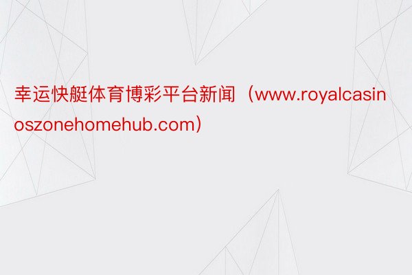 幸运快艇体育博彩平台新闻（www.royalcasinoszonehomehub.com）