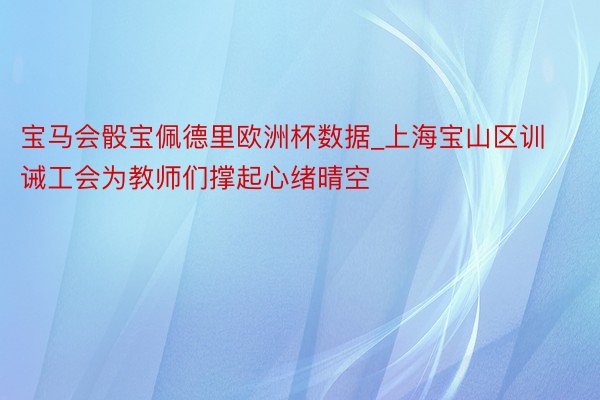 宝马会骰宝佩德里欧洲杯数据_上海宝山区训诫工会为教师们撑起心绪晴空