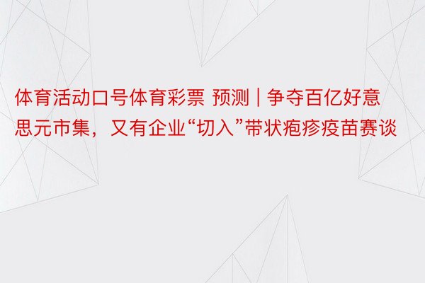 体育活动口号体育彩票 预测 | 争夺百亿好意思元市集，又有企业“切入”带状疱疹疫苗赛谈