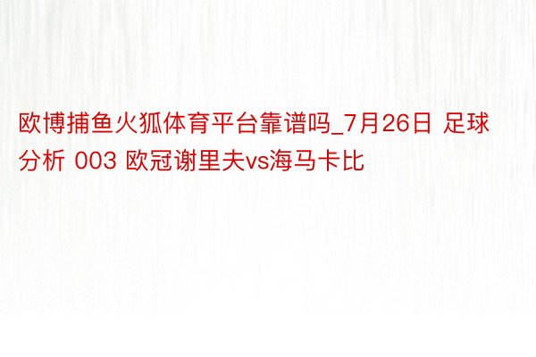 欧博捕鱼火狐体育平台靠谱吗_7月26日 足球分析 003 欧冠谢里夫vs海马卡比