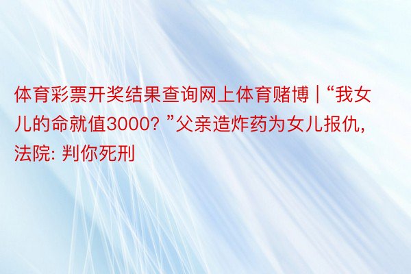 体育彩票开奖结果查询网上体育赌博 | “我女儿的命就值3000? ”父亲造炸药为女儿报仇, 法院: 判你死刑