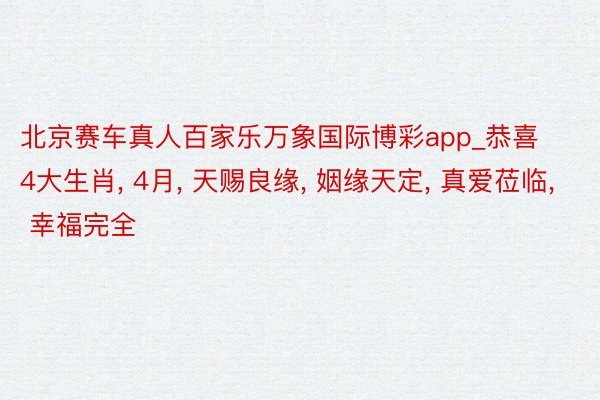 北京赛车真人百家乐万象国际博彩app_恭喜4大生肖, 4月, 天赐良缘, 姻缘天定, 真爱莅临, 幸福完全