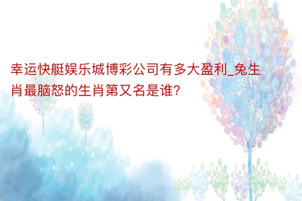 幸运快艇娱乐城博彩公司有多大盈利_兔生肖最脑怒的生肖第又名是谁?