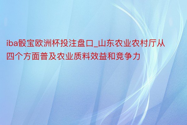 iba骰宝欧洲杯投注盘口_山东农业农村厅从四个方面普及农业质料效益和竞争力