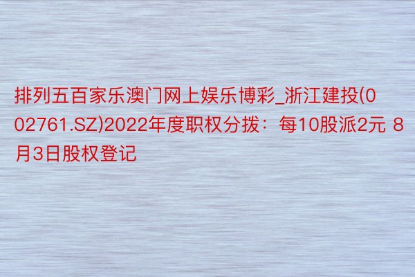 排列五百家乐澳门网上娱乐博彩_浙江建投(002761.SZ)2022年度职权分拨：每10股派2元 8月3日股权登记