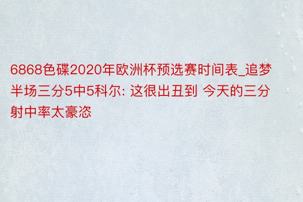 6868色碟2020年欧洲杯预选赛时间表_追梦半场三分5中5科尔: 这很出丑到 今天的三分射中率太豪恣