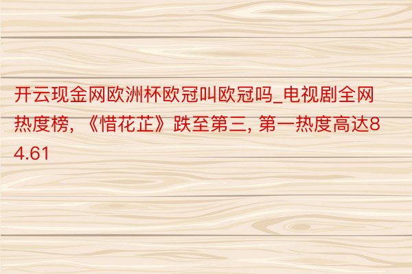 开云现金网欧洲杯欧冠叫欧冠吗_电视剧全网热度榜, 《惜花芷》跌至第三, 第一热度高达84.61