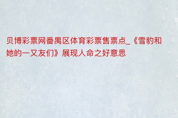 贝博彩票网番禺区体育彩票售票点_《雪豹和她的一又友们》展现人命之好意思