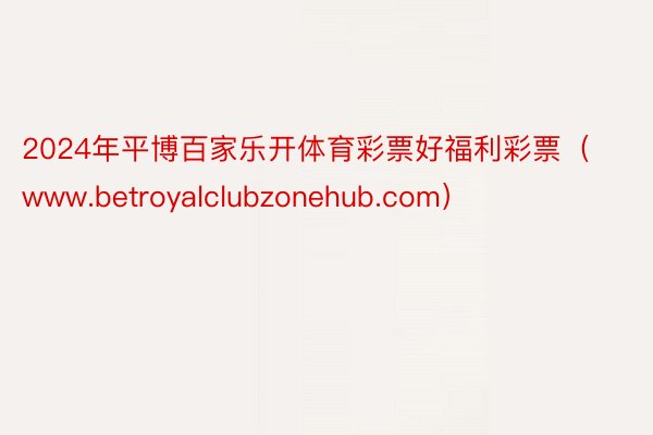 2024年平博百家乐开体育彩票好福利彩票（www.betroyalclubzonehub.com）