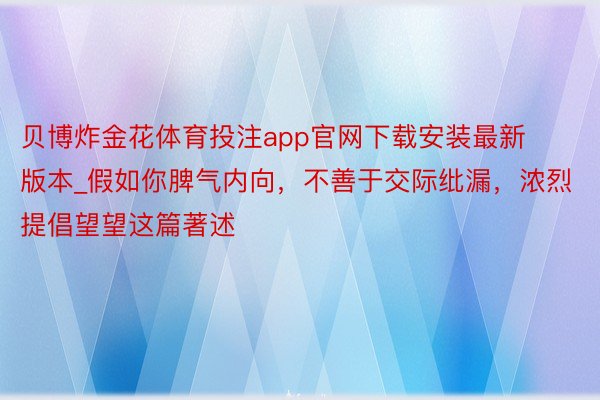 贝博炸金花体育投注app官网下载安装最新版本_假如你脾气内向，不善于交际纰漏，浓烈提倡望望这篇著述