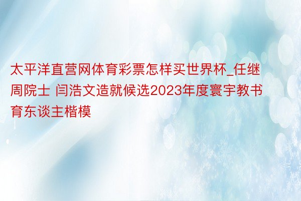 太平洋直营网体育彩票怎样买世界杯_任继周院士 闫浩文造就候选2023年度寰宇教书育东谈主楷模