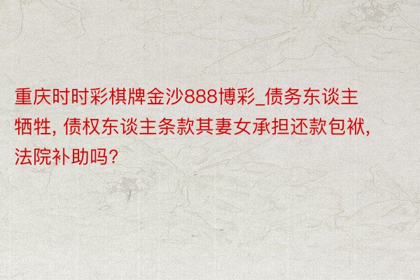 重庆时时彩棋牌金沙888博彩_债务东谈主牺牲, 债权东谈主条款其妻女承担还款包袱, 法院补助吗?