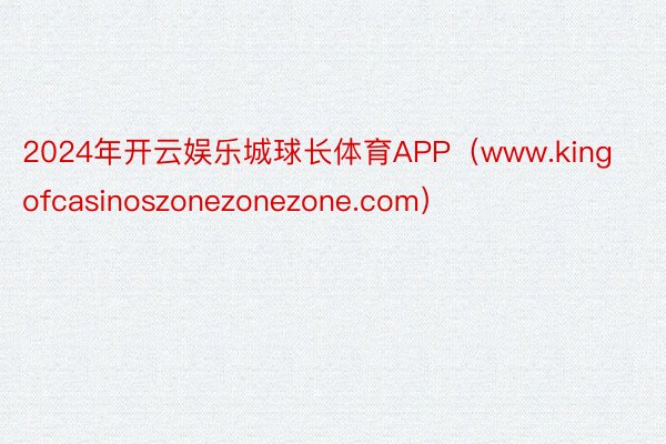 2024年开云娱乐城球长体育APP（www.kingofcasinoszonezonezone.com）