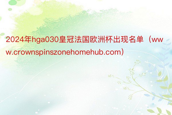 2024年hga030皇冠法国欧洲杯出现名单（www.crownspinszonehomehub.com）