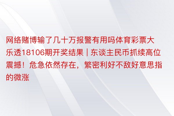 网络赌博输了几十万报警有用吗体育彩票大乐透18106期开奖结果 | 东谈主民币抓续高位震撼！危急依然存在，繁密利好不敌好意思指的微涨