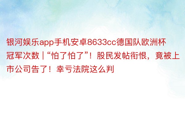 银河娱乐app手机安卓8633cc德国队欧洲杯冠军次数 | “怕了怕了”！股民发帖衔恨，竟被上市公司告了！幸亏法院这么判