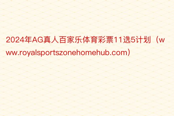 2024年AG真人百家乐体育彩票11选5计划（www.royalsportszonehomehub.com）