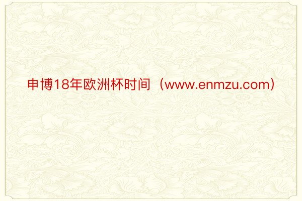 申博18年欧洲杯时间（www.enmzu.com）