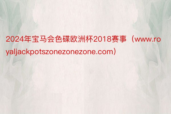 2024年宝马会色碟欧洲杯2018赛事（www.royaljackpotszonezonezone.com）