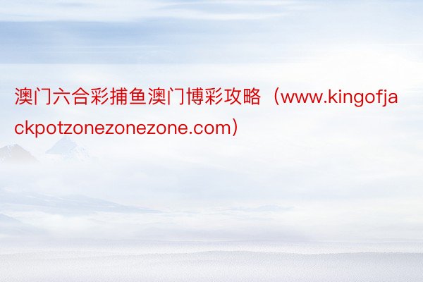 澳门六合彩捕鱼澳门博彩攻略（www.kingofjackpotzonezonezone.com）