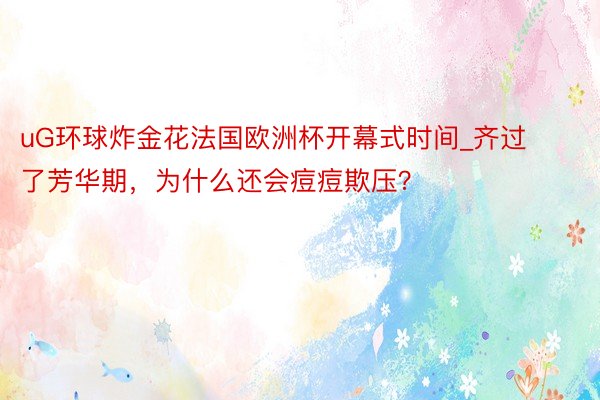 uG环球炸金花法国欧洲杯开幕式时间_齐过了芳华期，为什么还会痘痘欺压？