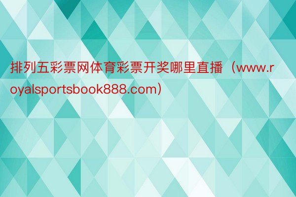 排列五彩票网体育彩票开奖哪里直播（www.royalsportsbook888.com）