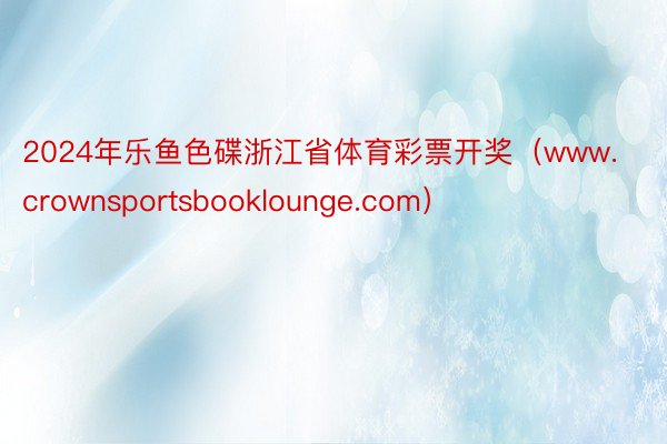 2024年乐鱼色碟浙江省体育彩票开奖（www.crownsportsbooklounge.com）