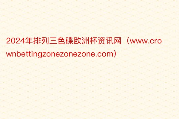 2024年排列三色碟欧洲杯资讯网（www.crownbettingzonezonezone.com）