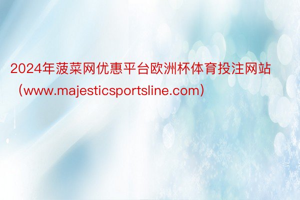 2024年菠菜网优惠平台欧洲杯体育投注网站（www.majesticsportsline.com）