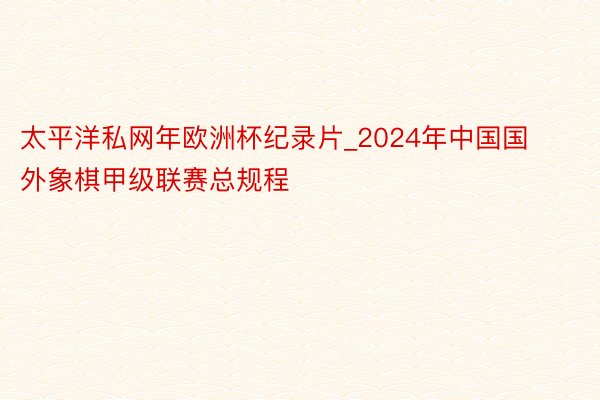 太平洋私网年欧洲杯纪录片_2024年中国国外象棋甲级联赛总规程