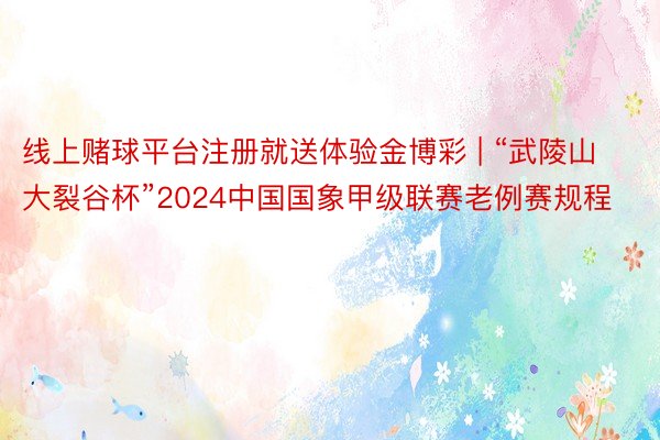 线上赌球平台注册就送体验金博彩 | “武陵山大裂谷杯”2024中国国象甲级联赛老例赛规程