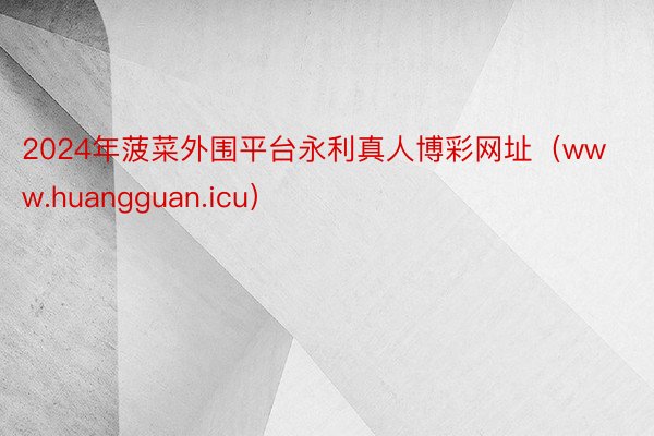 2024年菠菜外围平台永利真人博彩网址（www.huangguan.icu）