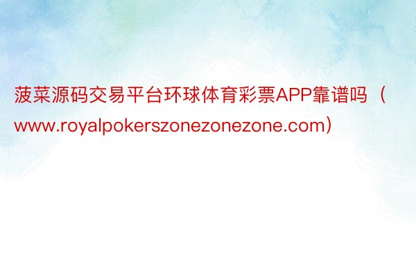 菠菜源码交易平台环球体育彩票APP靠谱吗（www.royalpokerszonezonezone.com）