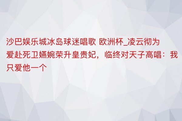 沙巴娱乐城冰岛球迷唱歌 欧洲杯_凌云彻为爱赴死卫嬿婉荣升皇贵妃，临终对天子高唱：我只爱他一个