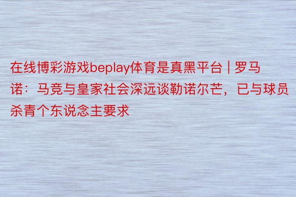 在线博彩游戏beplay体育是真黑平台 | 罗马诺：马竞与皇家社会深远谈勒诺尔芒，已与球员杀青个东说念主要求