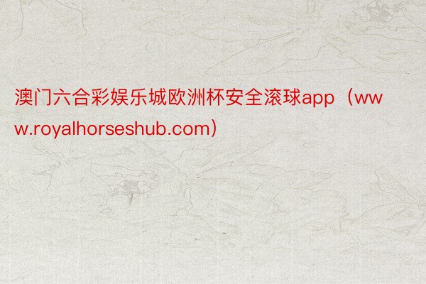 澳门六合彩娱乐城欧洲杯安全滚球app（www.royalhorseshub.com）