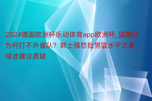 2024德国欧洲杯乐动体育app欧洲杯_国度队为何打不外省队？郭士强怒批男篮水平太差，球迷建议质疑