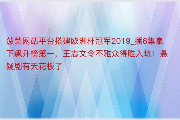 菠菜网站平台搭建欧洲杯冠军2019_播6集拿下飙升榜第一，王志文令不雅众得胜入坑！悬疑剧有天花板了