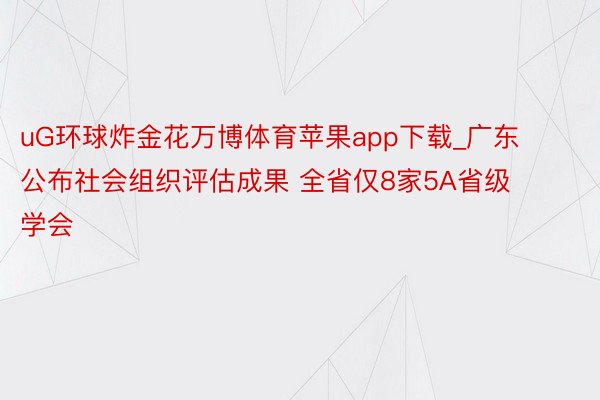 uG环球炸金花万博体育苹果app下载_广东公布社会组织评估成果 全省仅8家5A省级学会