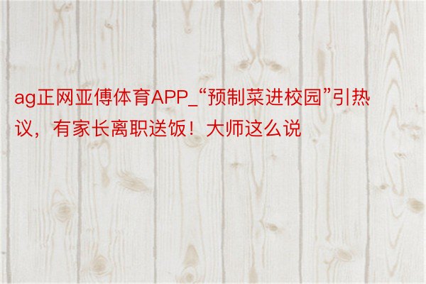 ag正网亚傅体育APP_“预制菜进校园”引热议，有家长离职送饭！大师这么说