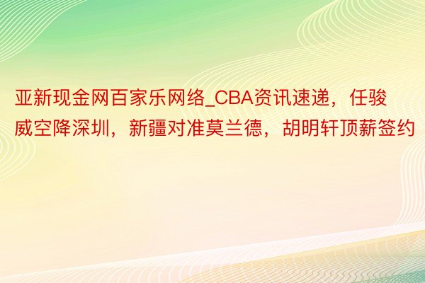 亚新现金网百家乐网络_CBA资讯速递，任骏威空降深圳，新疆对准莫兰德，胡明轩顶薪签约