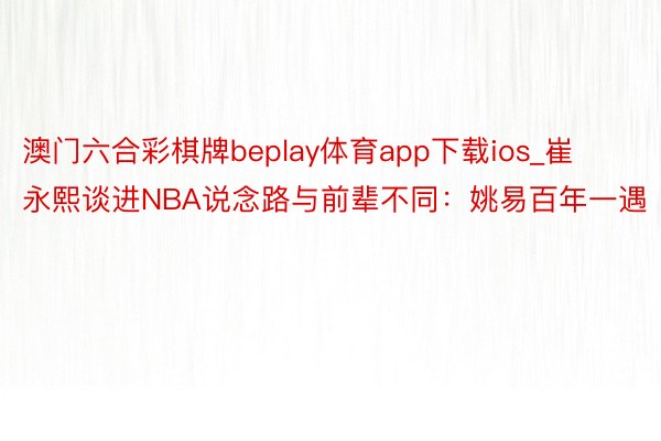 澳门六合彩棋牌beplay体育app下载ios_崔永熙谈进NBA说念路与前辈不同：姚易百年一遇