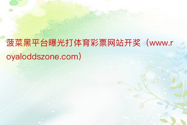 菠菜黑平台曝光打体育彩票网站开奖（www.royaloddszone.com）