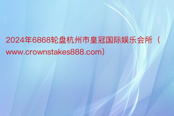 2024年6868轮盘杭州市皇冠国际娱乐会所（www.crownstakes888.com）