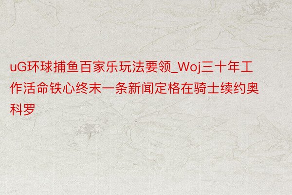 uG环球捕鱼百家乐玩法要领_Woj三十年工作活命铁心终末一条新闻定格在骑士续约奥科罗