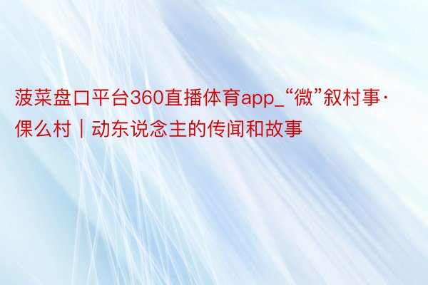 菠菜盘口平台360直播体育app_“微”叙村事·倮么村｜动东说念主的传闻和故事